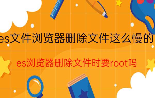 es文件浏览器删除文件这么慢的吗 es浏览器删除文件时要root吗？